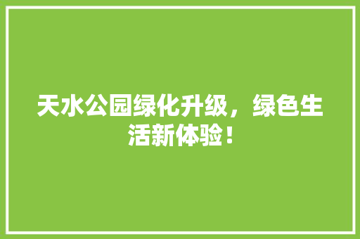 天水公园绿化升级，绿色生活新体验！