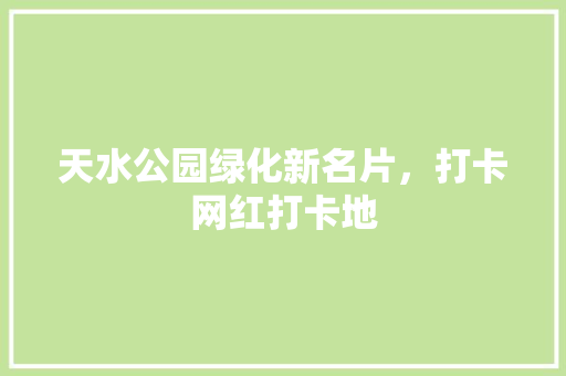 天水公园绿化新名片，打卡网红打卡地