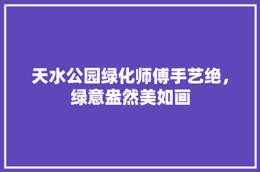 天水公园绿化师傅手艺绝，绿意盎然美如画