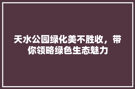 天水公园绿化美不胜收，带你领略绿色生态魅力