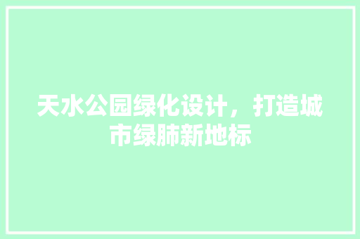 天水公园绿化设计，打造城市绿肺新地标