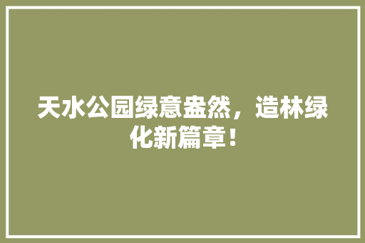 天水公园绿意盎然，造林绿化新篇章！