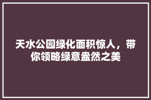 天水公园绿化面积惊人，带你领略绿意盎然之美