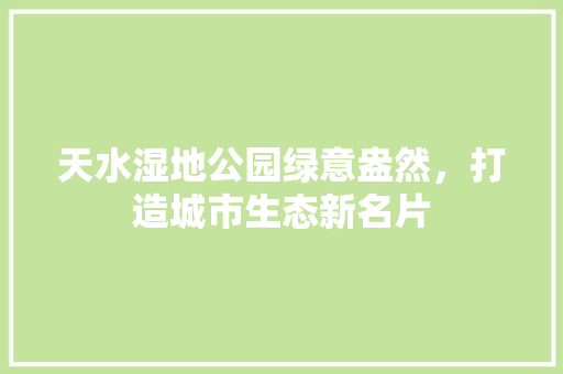 天水湿地公园绿意盎然，打造城市生态新名片