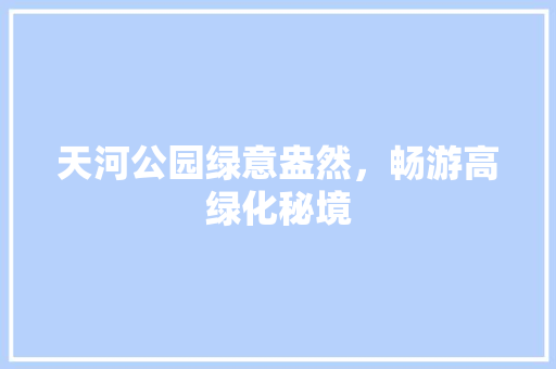 天河公园绿意盎然，畅游高绿化秘境