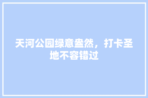 天河公园绿意盎然，打卡圣地不容错过