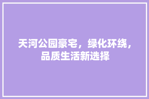 天河公园豪宅，绿化环绕，品质生活新选择