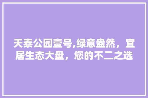 天泰公园壹号,绿意盎然，宜居生态大盘，您的不二之选！
