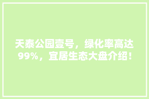 天泰公园壹号，绿化率高达99%，宜居生态大盘介绍！