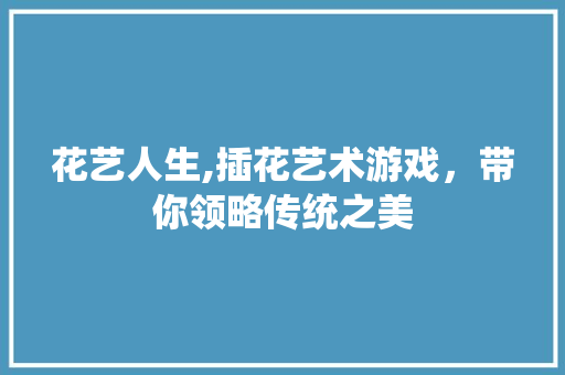 花艺人生,插花艺术游戏，带你领略传统之美 无土育苗