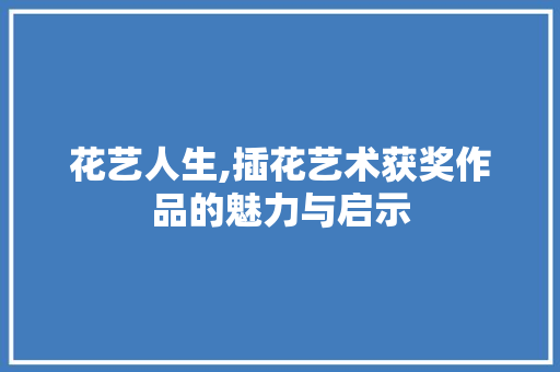 花艺人生,插花艺术获奖作品的魅力与启示 有机育苗