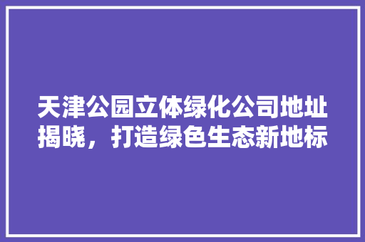 天津公园立体绿化公司地址揭晓，打造绿色生态新地标
