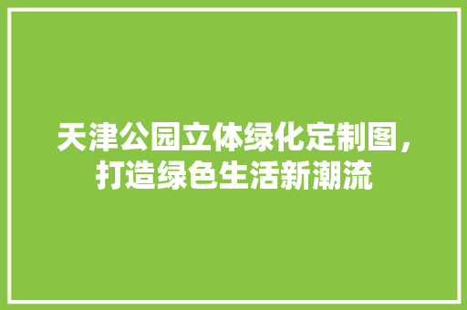 天津公园立体绿化定制图，打造绿色生活新潮流