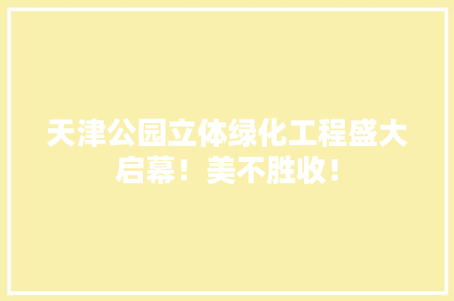 天津公园立体绿化工程盛大启幕！美不胜收！