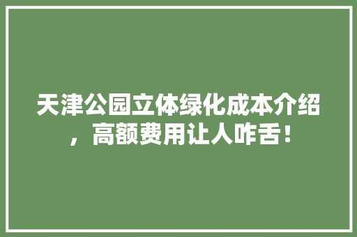 天津公园立体绿化成本介绍，高额费用让人咋舌！