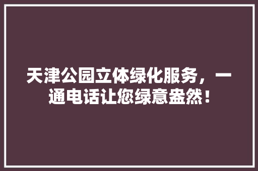 天津公园立体绿化服务，一通电话让您绿意盎然！