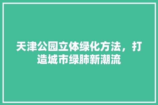 天津公园立体绿化方法，打造城市绿肺新潮流