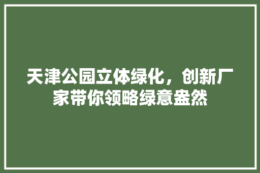 天津公园立体绿化，创新厂家带你领略绿意盎然