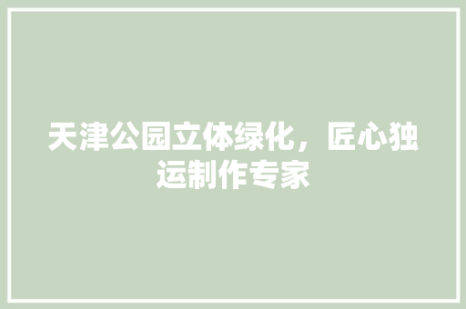 天津公园立体绿化，匠心独运制作专家