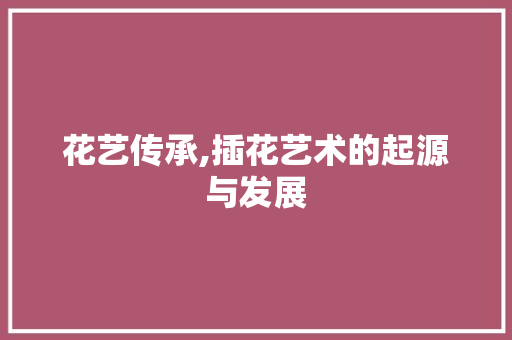 花艺传承,插花艺术的起源与发展 温室育苗