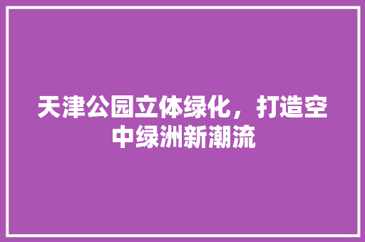 天津公园立体绿化，打造空中绿洲新潮流