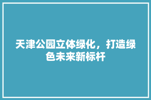 天津公园立体绿化，打造绿色未来新标杆