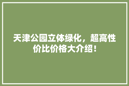 天津公园立体绿化，超高性价比价格大介绍！