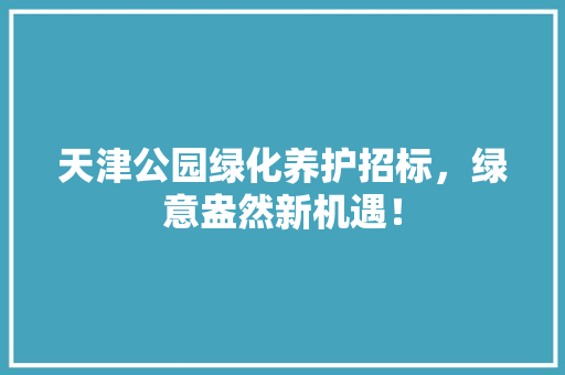 天津公园绿化养护招标，绿意盎然新机遇！