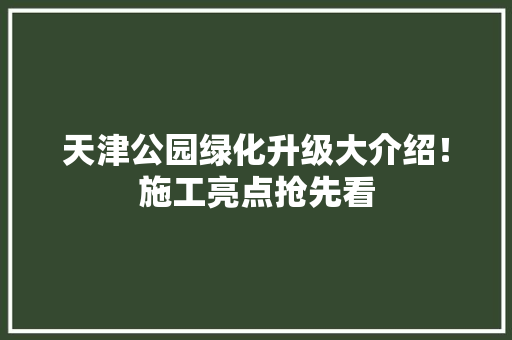 天津公园绿化升级大介绍！施工亮点抢先看