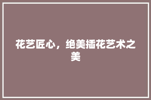 花艺匠心，绝美插花艺术之美 有机育苗