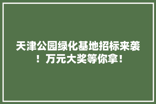 天津公园绿化基地招标来袭！万元大奖等你拿！