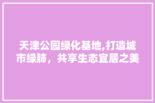 天津公园绿化基地,打造城市绿肺，共享生态宜居之美