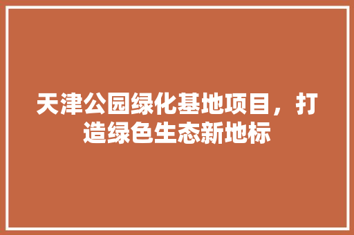 天津公园绿化基地项目，打造绿色生态新地标