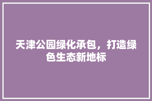 天津公园绿化承包，打造绿色生态新地标