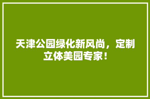 天津公园绿化新风尚，定制立体美园专家！