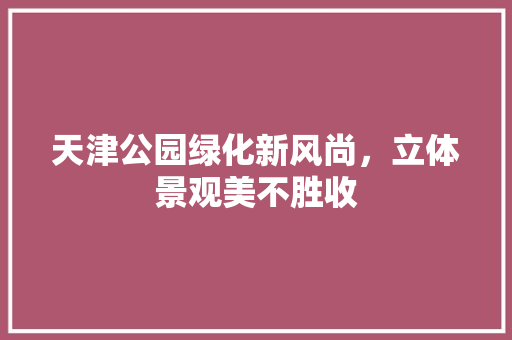 天津公园绿化新风尚，立体景观美不胜收