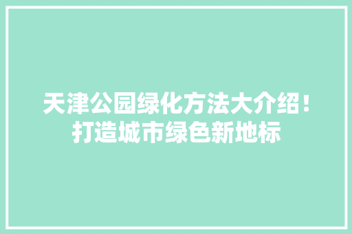 天津公园绿化方法大介绍！打造城市绿色新地标