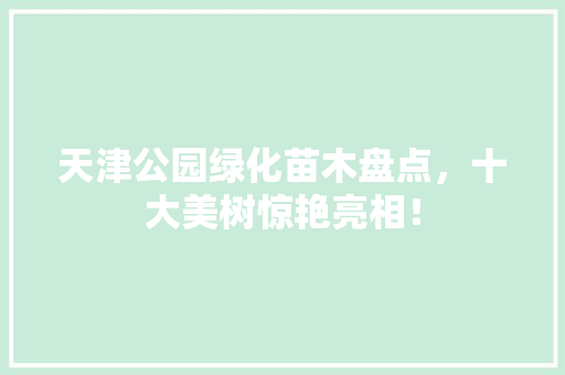 天津公园绿化苗木盘点，十大美树惊艳亮相！