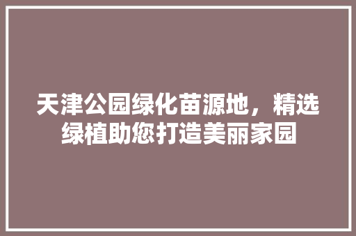 天津公园绿化苗源地，精选绿植助您打造美丽家园