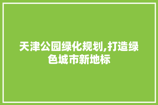 天津公园绿化规划,打造绿色城市新地标