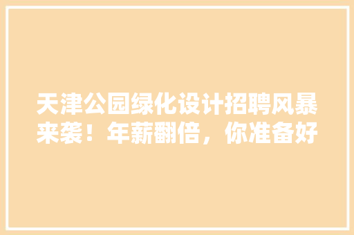 天津公园绿化设计招聘风暴来袭！年薪翻倍，你准备好了吗