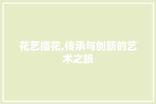 花艺插花,传承与创新的艺术之旅