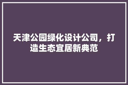 天津公园绿化设计公司，打造生态宜居新典范