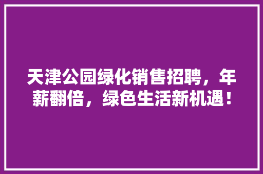天津公园绿化销售招聘，年薪翻倍，绿色生活新机遇！