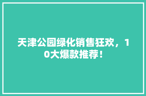 天津公园绿化销售狂欢，10大爆款推荐！