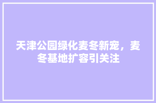 天津公园绿化麦冬新宠，麦冬基地扩容引关注