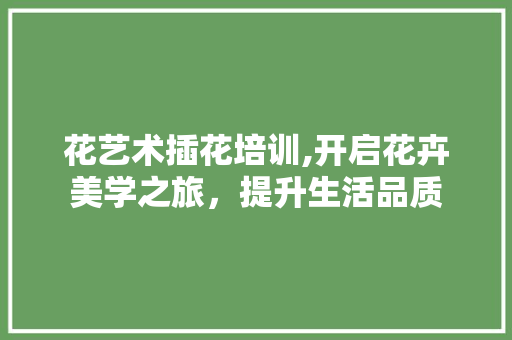 花艺术插花培训,开启花卉美学之旅，提升生活品质