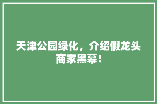 天津公园绿化，介绍假龙头商家黑幕！