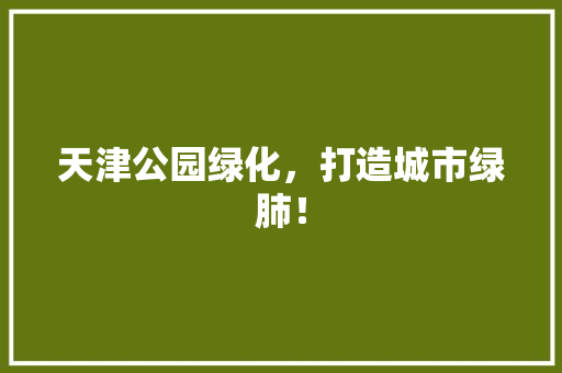 天津公园绿化，打造城市绿肺！
