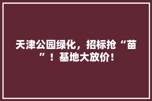 天津公园绿化，招标抢“苗”！基地大放价！